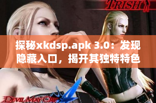 探秘xkdsp.apk 3.0：發(fā)現(xiàn)隱藏入口，揭開(kāi)其獨(dú)特特色