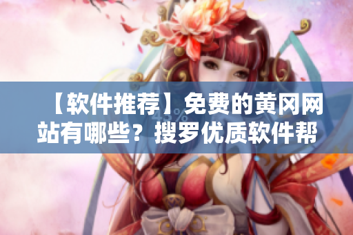【軟件推薦】免費的黃岡網(wǎng)站有哪些？搜羅優(yōu)質(zhì)軟件幫你提升工作效率！