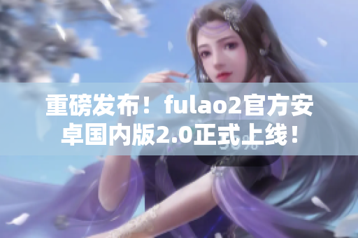 重磅發(fā)布！fulao2官方安卓國內(nèi)版2.0正式上線！