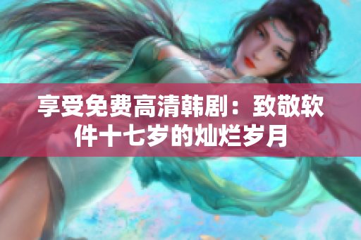享受免費(fèi)高清韓劇：致敬軟件十七歲的燦爛歲月