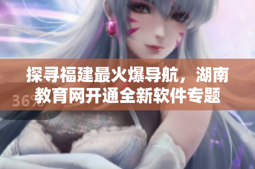 探尋福建最火爆導(dǎo)航，湖南教育網(wǎng)開通全新軟件專題