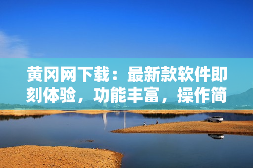 黃岡網(wǎng)下載：最新款軟件即刻體驗(yàn)，功能豐富，操作簡(jiǎn)便