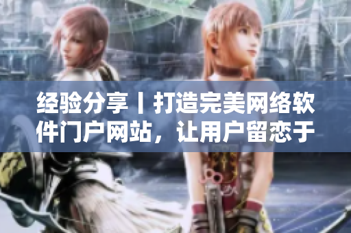 經(jīng)驗分享丨打造完美網(wǎng)絡(luò)軟件門戶網(wǎng)站，讓用戶留戀于你的產(chǎn)品與服務(wù)！