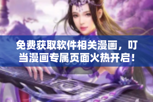 免費(fèi)獲取軟件相關(guān)漫畫，叮當(dāng)漫畫專屬頁面火熱開啟！