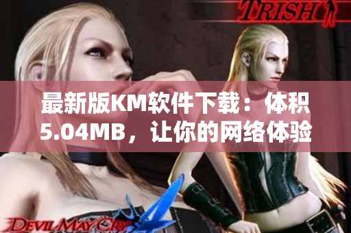 最新版KM軟件下載：體積5.04MB，讓你的網(wǎng)絡(luò)體驗(yàn)更為流暢