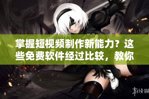 掌握短視頻制作新能力？這些免費(fèi)軟件經(jīng)過比較，教你快速實(shí)現(xiàn)！