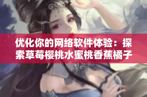 優(yōu)化你的網(wǎng)絡(luò)軟件體驗(yàn)：探索草莓櫻桃水蜜桃香蕉橘子蘋果檸檬的潛力