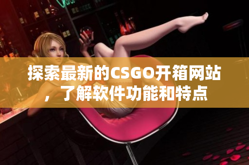 探索最新的CSGO開(kāi)箱網(wǎng)站，了解軟件功能和特點(diǎn)