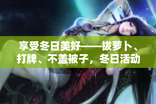 享受冬日美好——拔蘿卜、打牌、不蓋被子，冬日活動新推薦！