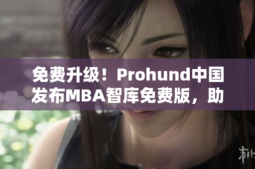 免費(fèi)升級！Prohund中國發(fā)布MBA智庫免費(fèi)版，助你實(shí)現(xiàn)職業(yè)突破