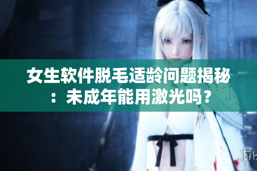 女生軟件脫毛適齡問(wèn)題揭秘：未成年能用激光嗎？