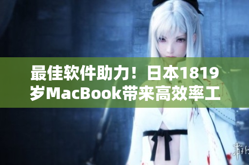 最佳軟件助力！日本1819歲MacBook帶來高效率工作新體驗