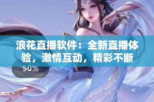 浪花直播軟件：全新直播體驗(yàn)，激情互動(dòng)，精彩不斷