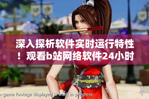 深入探析軟件實(shí)時(shí)運(yùn)行特性！觀看b站網(wǎng)絡(luò)軟件24小時(shí)直播室
