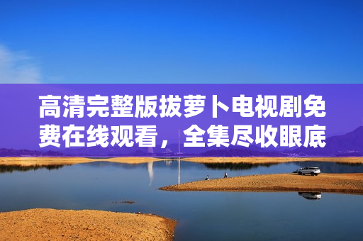 高清完整版拔蘿卜電視劇免費(fèi)在線觀看，全集盡收眼底