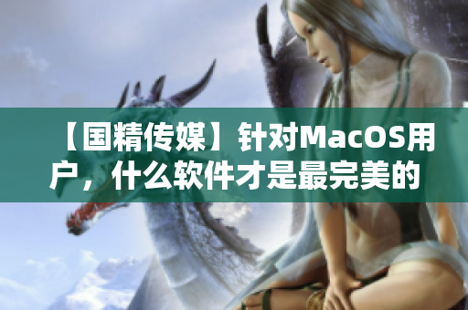 【國精傳媒】針對MacOS用戶，什么軟件才是最完美的選擇？