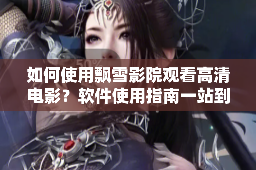 如何使用飄雪影院觀看高清電影？軟件使用指南一站到底！