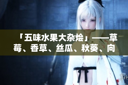 「五味水果大雜燴」——草莓、香草、絲瓜、秋葵、向日葵、榴蓮一網(wǎng)打盡！