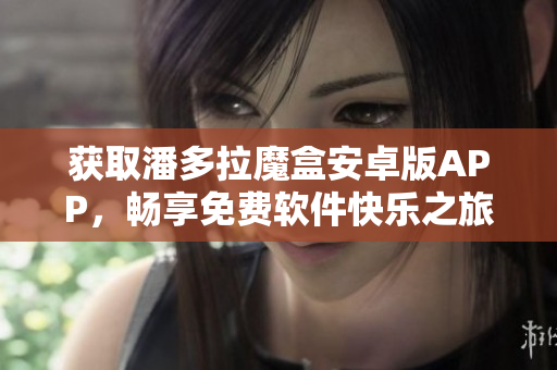 獲取潘多拉魔盒安卓版APP，暢享免費(fèi)軟件快樂(lè)之旅！