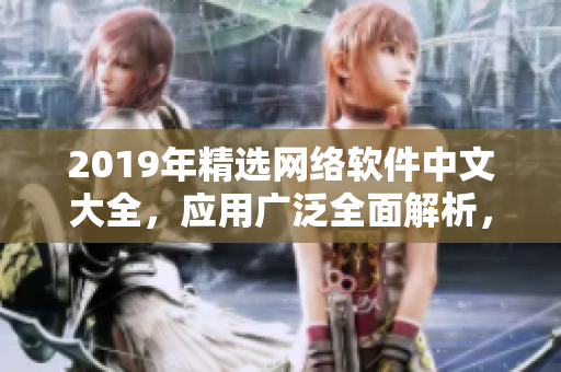 2019年精選網(wǎng)絡(luò)軟件中文大全，應(yīng)用廣泛全面解析，附在線觀看指南