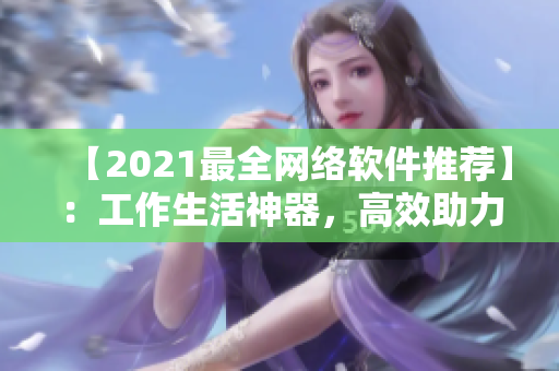 【2021最全網(wǎng)絡(luò)軟件推薦】：工作生活神器，高效助力你管理網(wǎng)絡(luò)！