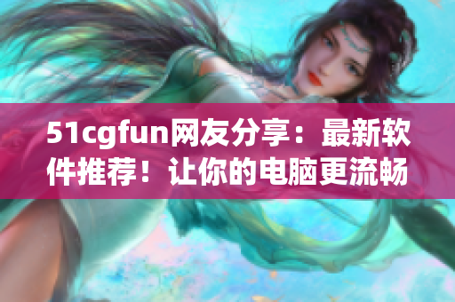 51cgfun網(wǎng)友分享：最新軟件推薦！讓你的電腦更流暢