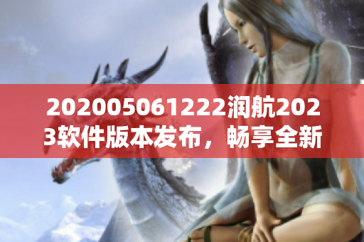 202005061222潤航2023軟件版本發(fā)布，暢享全新功能