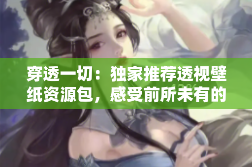 穿透一切：獨(dú)家推薦透視壁紙資源包，感受前所未有的視覺沖擊！