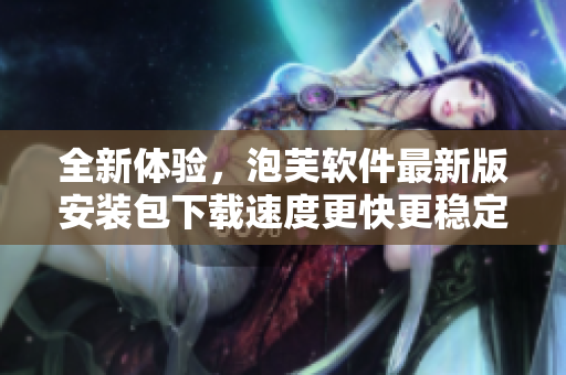 全新體驗，泡芙軟件最新版安裝包下載速度更快更穩(wěn)定