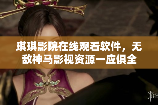 琪琪影院在線觀看軟件，無敵神馬影視資源一應俱全