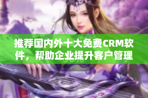 推薦國內外十大免費CRM軟件，幫助企業(yè)提升客戶管理效率的文章