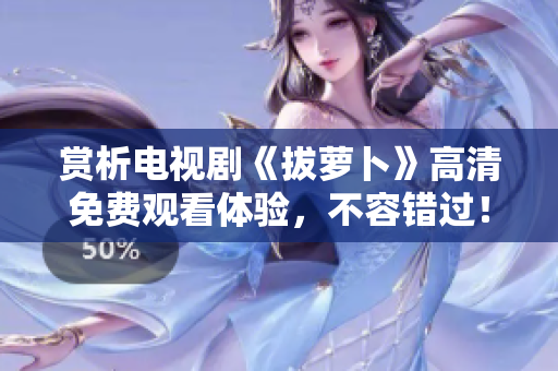 賞析電視劇《拔蘿卜》高清免費(fèi)觀看體驗(yàn)，不容錯(cuò)過！