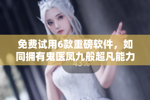 免費(fèi)試用6款重磅軟件，如同擁有鬼醫(yī)鳳九般超凡能力！