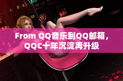 From QQ音樂到QQ郵箱，QQC十年沉淀再升級