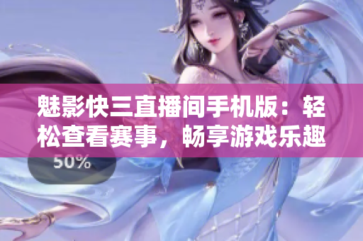 魅影快三直播間手機(jī)版：輕松查看賽事，暢享游戲樂趣
