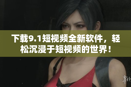 下載9.1短視頻全新軟件，輕松沉浸于短視頻的世界！