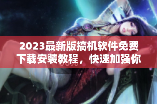 2023最新版搞機軟件免費下載安裝教程，快速加強你的軟件技能！