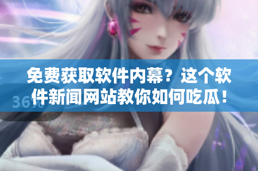 免費(fèi)獲取軟件內(nèi)幕？這個(gè)軟件新聞網(wǎng)站教你如何吃瓜！