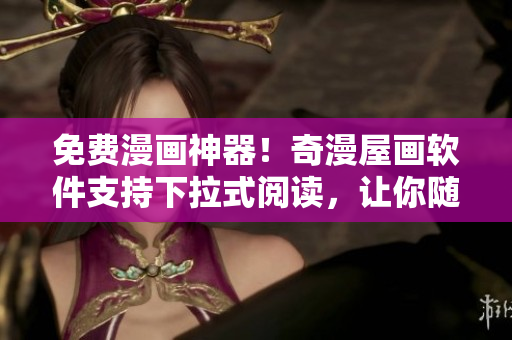 免費(fèi)漫畫神器！奇漫屋畫軟件支持下拉式閱讀，讓你隨時(shí)隨地暢享漫畫世界