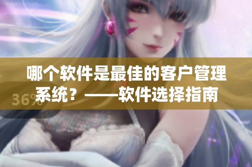 哪個軟件是最佳的客戶管理系統(tǒng)？——軟件選擇指南