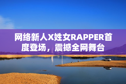 網(wǎng)絡(luò)新人X姓女RAPPER首度登場，震撼全網(wǎng)舞臺