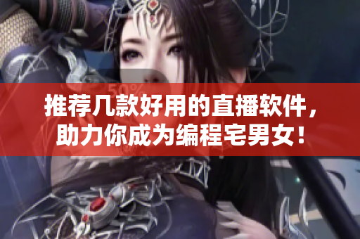 推薦幾款好用的直播軟件，助力你成為編程宅男女！
