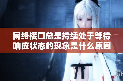 網(wǎng)絡(luò)接口總是持續(xù)處于等待響應(yīng)狀態(tài)的現(xiàn)象是什么原因？