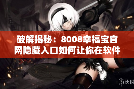 破解揭秘：8008幸福寶官網(wǎng)隱藏入口如何讓你在軟件下載中輕松找到？