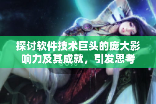 探討軟件技術(shù)巨頭的龐大影響力及其成就，引發(fā)思考