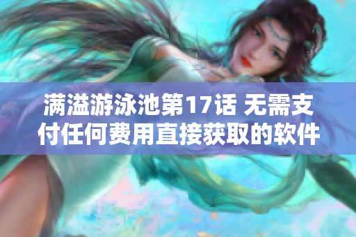 滿溢游泳池第17話 無需支付任何費用直接獲取的軟件精彩更新