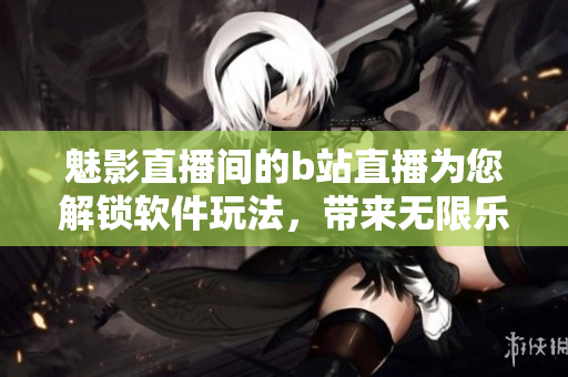 魅影直播間的b站直播為您解鎖軟件玩法，帶來無限樂趣