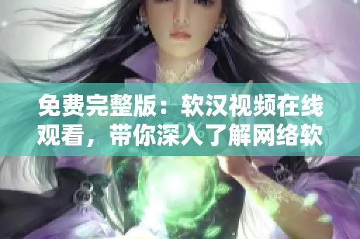 免費完整版：軟漢視頻在線觀看，帶你深入了解網(wǎng)絡(luò)軟件的使用技巧