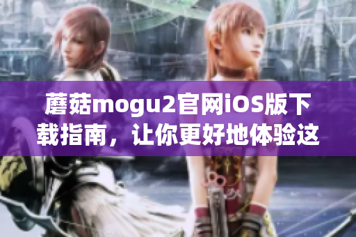 蘑菇mogu2官網(wǎng)iOS版下載指南，讓你更好地體驗(yàn)這款熱門(mén)軟件