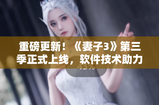 重磅更新！《妻子3》第三季正式上線，軟件技術(shù)助力動(dòng)漫新突破